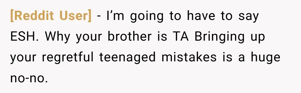 [Reddit User] − I’m going to have to say ESH. Why your brother is TA Bringing up your regretful teenaged mistakes is a huge no-no.