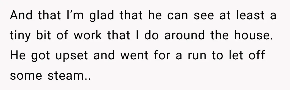 Husband Threw a BBQ for His Friends. Wife Didn’t Help… and the Whole Party Fell Apart And that I’m glad that he can see at least a tiny bit of work that I do around the house. He got upset and went for a run to...