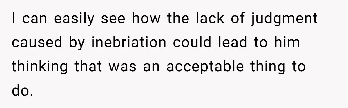 Woman Loses Fiancé After Brother Exposes A Teen Mistake, Now She’s Kicking Him Out I can easily see how the lack of judgment caused by inebriation could lead to him thinking that was an acceptable thing to do.