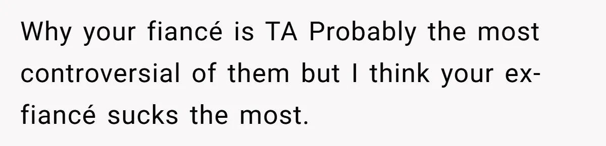 Woman Loses Fiancé After Brother Exposes A Teen Mistake, Now She’s Kicking Him Out Why your fiancé is TA Probably the most controversial of them but I think your ex-fiancé sucks the most.