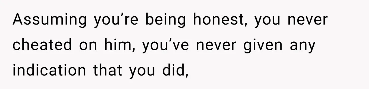 Woman Loses Fiancé After Brother Exposes A Teen Mistake, Now She’s Kicking Him Out Assuming you’re being honest, you never cheated on him, you’ve never given any indication that you did,
