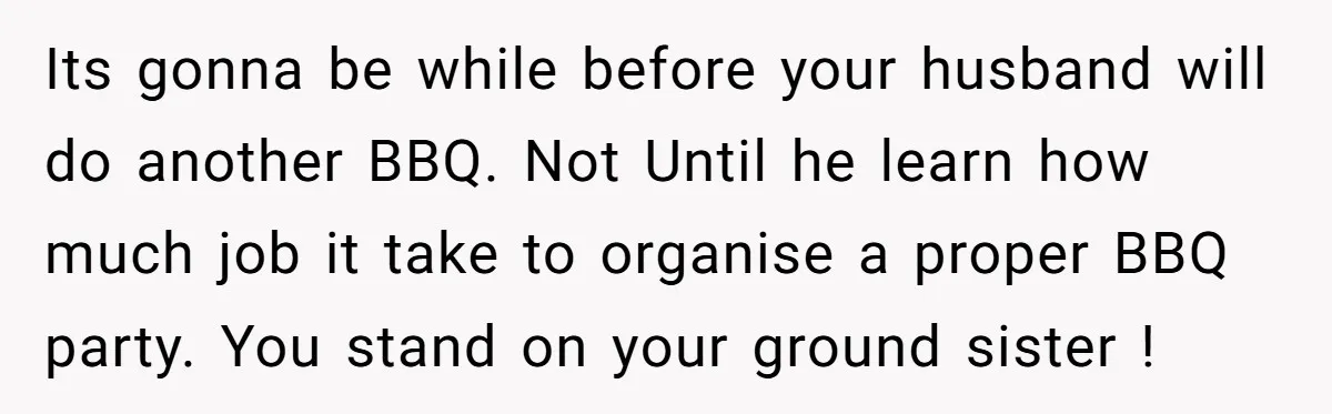 Husband Threw a BBQ for His Friends. Wife Didn’t Help… and the Whole Party Fell Apart Its gonna be while before your husband will do another BBQ. Not Until he learn how much job it take to organise a proper BBQ party. You stand on your...