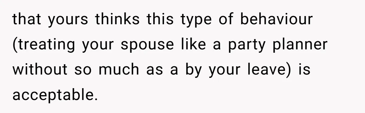 Husband Threw a BBQ for His Friends. Wife Didn’t Help… and the Whole Party Fell Apart that yours thinks this type of behaviour (treating your spouse like a party planner without so much as a by your leave) is acceptable.