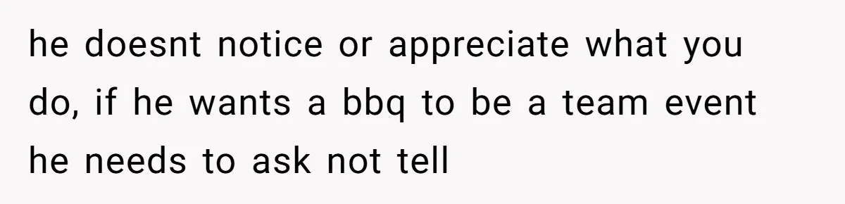 Husband Threw a BBQ for His Friends. Wife Didn’t Help… and the Whole Party Fell Apart he doesnt notice or appreciate what you do, if he wants a bbq to be a team event he needs to ask not tell