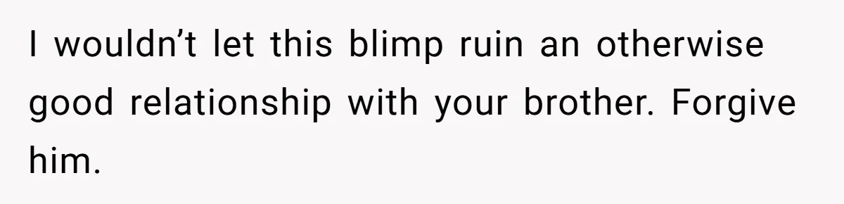 Woman Loses Fiancé After Brother Exposes A Teen Mistake, Now She’s Kicking Him Out I wouldn’t let this blimp ruin an otherwise good relationship with your brother. Forgive him.