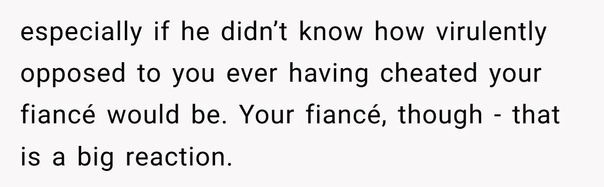 Woman Loses Fiancé After Brother Exposes A Teen Mistake, Now She’s Kicking Him Out especially if he didn’t know how virulently opposed to you ever having cheated your fiancé would be. Your fiancé, though - that is a big reaction.