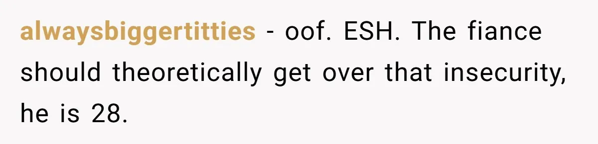 Woman Loses Fiancé After Brother Exposes A Teen Mistake, Now She’s Kicking Him Out alwaysbiggertitties − oof. ESH. The fiance should theoretically get over that insecurity, he is 28.