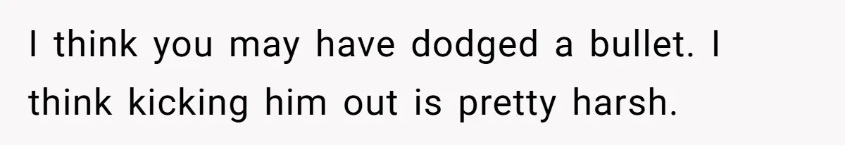 Woman Loses Fiancé After Brother Exposes A Teen Mistake, Now She’s Kicking Him Out I think you may have dodged a bullet. I think kicking him out is pretty harsh.