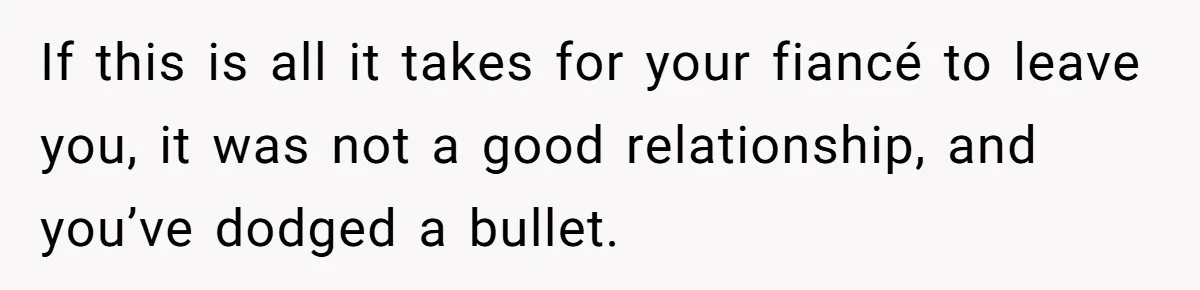 Woman Loses Fiancé After Brother Exposes A Teen Mistake, Now She’s Kicking Him Out If this is all it takes for your fiancé to leave you, it was not a good relationship, and you’ve dodged a bullet.