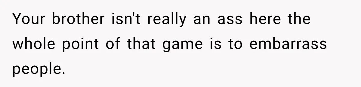 Woman Loses Fiancé After Brother Exposes A Teen Mistake, Now She’s Kicking Him Out Your brother isn't really an ass here the whole point of that game is to embarrass people.