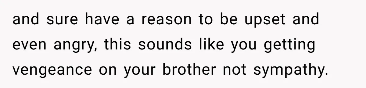 Woman Loses Fiancé After Brother Exposes A Teen Mistake, Now She’s Kicking Him Out and sure have a reason to be upset and even angry, this sounds like you getting vengeance on your brother not sympathy.