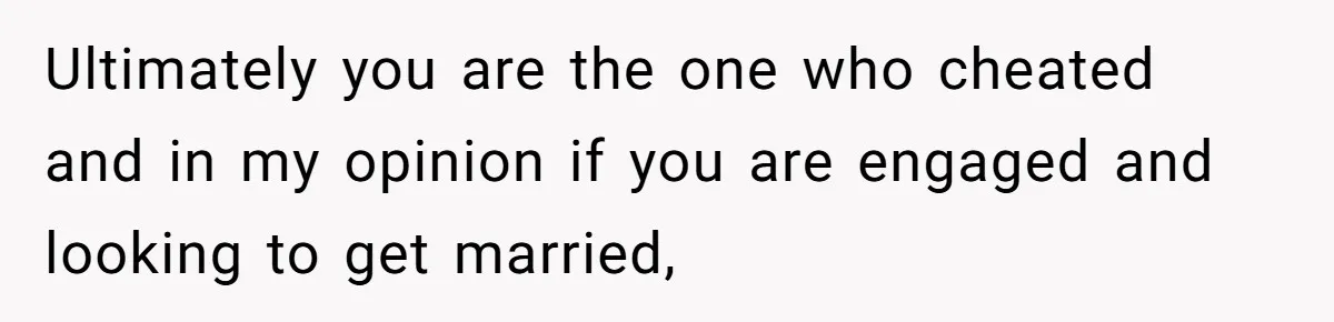 Woman Loses Fiancé After Brother Exposes A Teen Mistake, Now She’s Kicking Him Out Ultimately you are the one who cheated and in my opinion if you are engaged and looking to get married,