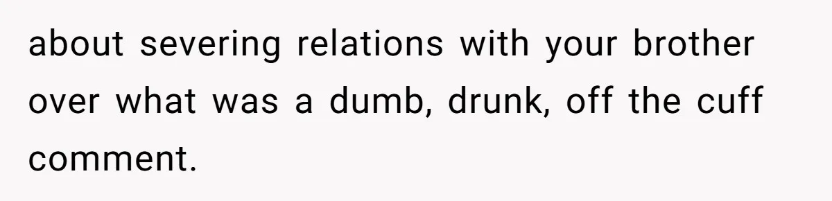 Woman Loses Fiancé After Brother Exposes A Teen Mistake, Now She’s Kicking Him Out about severing relations with your brother over what was a dumb, drunk, off the cuff comment.