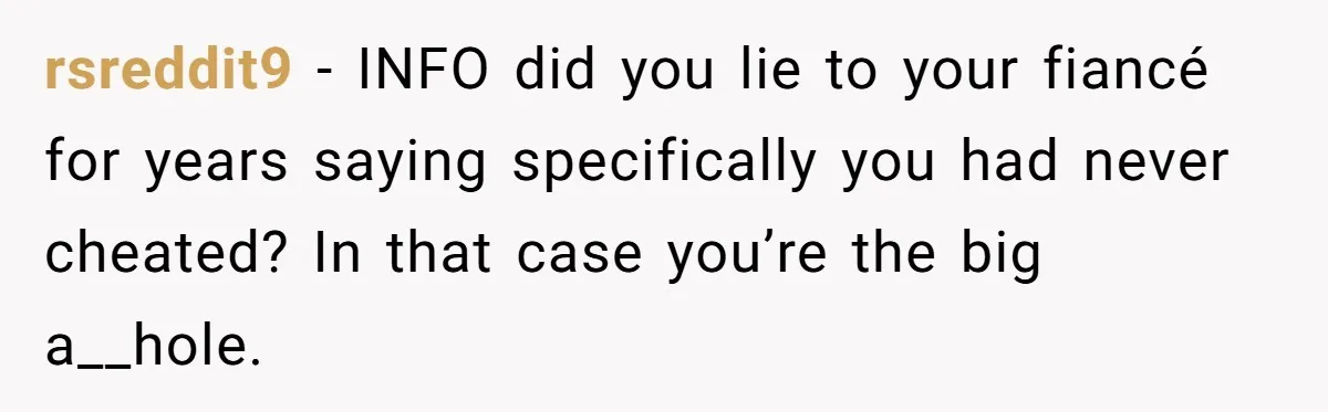 Woman Loses Fiancé After Brother Exposes A Teen Mistake, Now She’s Kicking Him Out rsreddit9 − INFO did you lie to your fiancé for years saying specifically you had never cheated? In that case you’re the big a__hole.