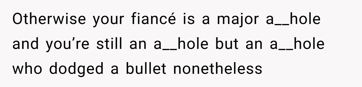 Woman Loses Fiancé After Brother Exposes A Teen Mistake, Now She’s Kicking Him Out Otherwise your fiancé is a major a__hole and you’re still an a__hole but an a__hole who dodged a bullet nonetheless
