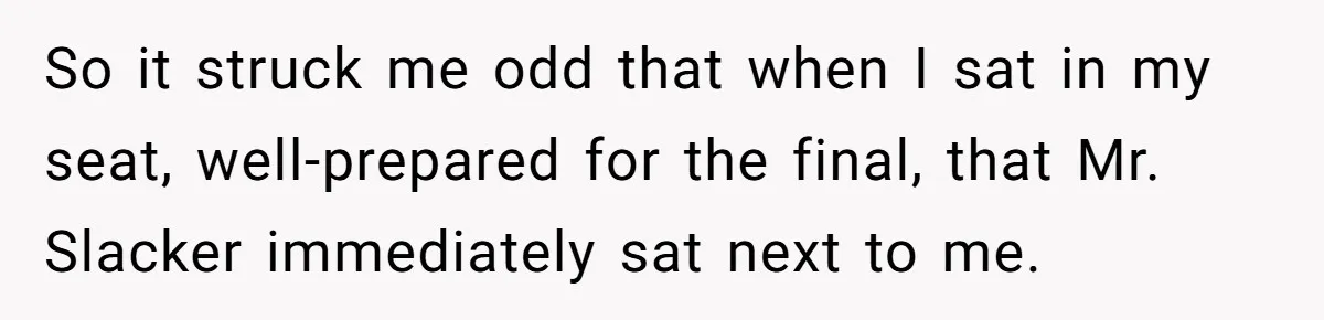 Senior Notices Cheater Invade Their Desk And Quietly Sets The Ultimate Finals Revenge Trap So it struck me odd that when I sat in my seat, well-prepared for the final, that Mr. Slacker immediately sat next to me.