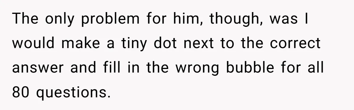 Senior Notices Cheater Invade Their Desk And Quietly Sets The Ultimate Finals Revenge Trap The only problem for him, though, was I would make a tiny dot next to the correct answer and fill in the wrong bubble for all 80 questions.