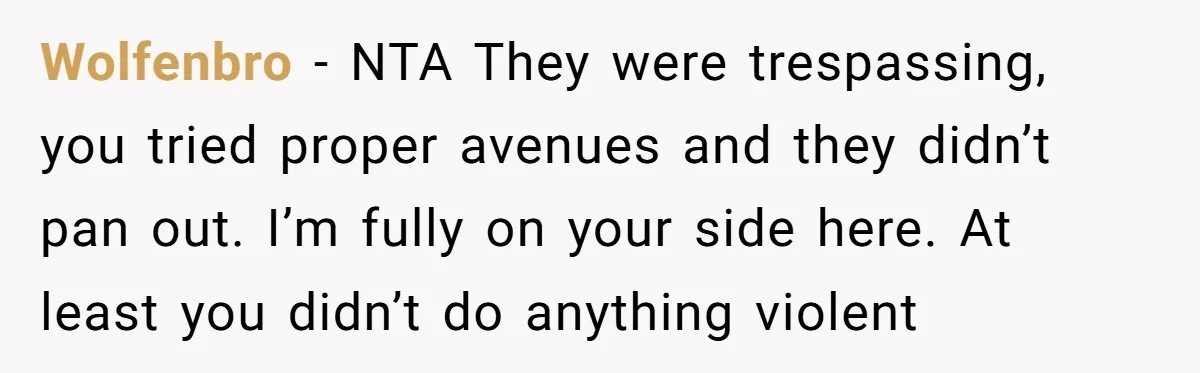 A Family Took Over Their Private Beach - Big Mistake Wolfenbro − NTA They were trespassing, you tried proper avenues and they didn’t pan out. I’m fully on your side here. At least you didn’t do anything violent