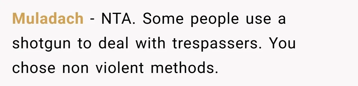 A Family Took Over Their Private Beach - Big Mistake Muladach − NTA. Some people use a shotgun to deal with trespassers. You chose non violent methods.