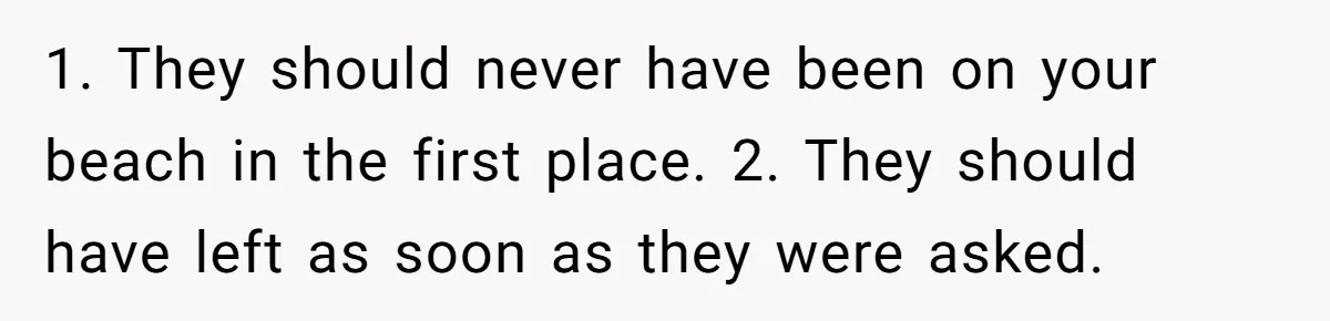 A Family Took Over Their Private Beach - Big Mistake 1. They should never have been on your beach in the first place. 2. They should have left as soon as they were asked.