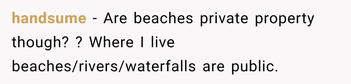 A Family Took Over Their Private Beach - Big Mistake handsume − Are beaches private property though? ? Where I live beaches/rivers/waterfalls are public.