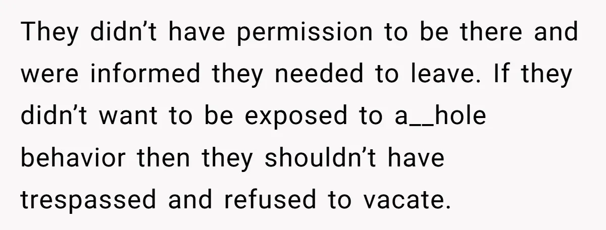 A Family Took Over Their Private Beach - Big Mistake They didn’t have permission to be there and were informed they needed to leave. If they didn’t want to be exposed to a__hole behavior then they shouldn’t have trespassed and...
