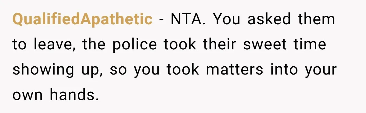 A Family Took Over Their Private Beach - Big Mistake QualifiedApathetic − NTA. You asked them to leave, the police took their sweet time showing up, so you took matters into your own hands.