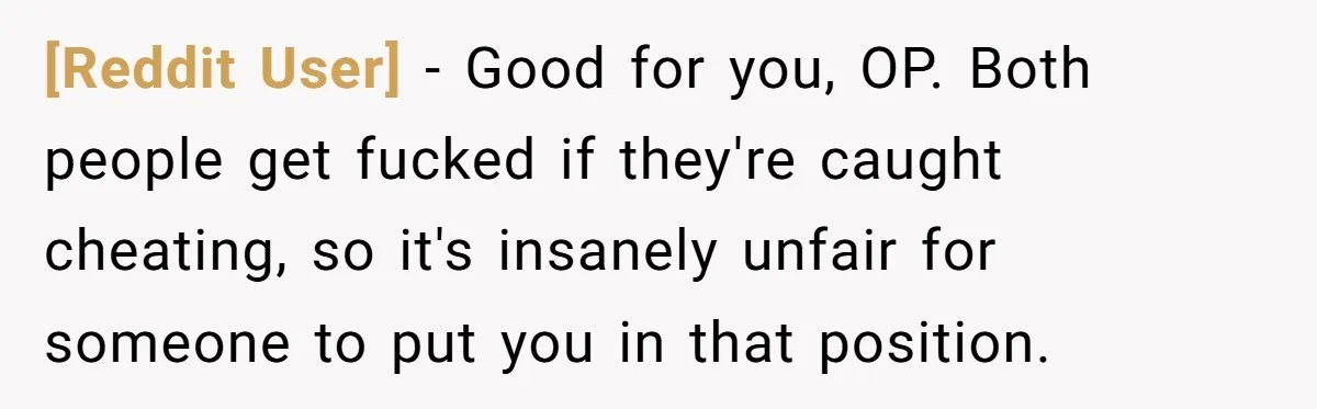 [Reddit User] − Good for you, OP. Both people get fucked if they're caught cheating, so it's insanely unfair for someone to put you in that position.