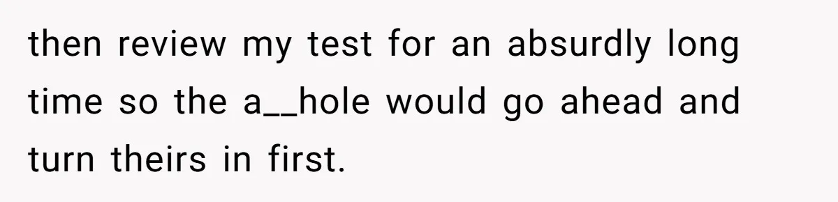 Senior Notices Cheater Invade Their Desk And Quietly Sets The Ultimate Finals Revenge Trap then review my test for an absurdly long time so the a__hole would go ahead and turn theirs in first.