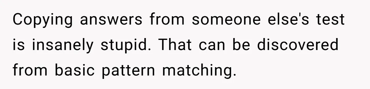Senior Notices Cheater Invade Their Desk And Quietly Sets The Ultimate Finals Revenge Trap Copying answers from someone else's test is insanely stupid. That can be discovered from basic pattern matching.