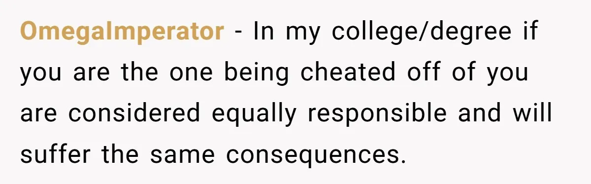 Senior Notices Cheater Invade Their Desk And Quietly Sets The Ultimate Finals Revenge Trap OmegaImperator − In my college/degree if you are the one being cheated off of you are considered equally responsible and will suffer the same consequences.