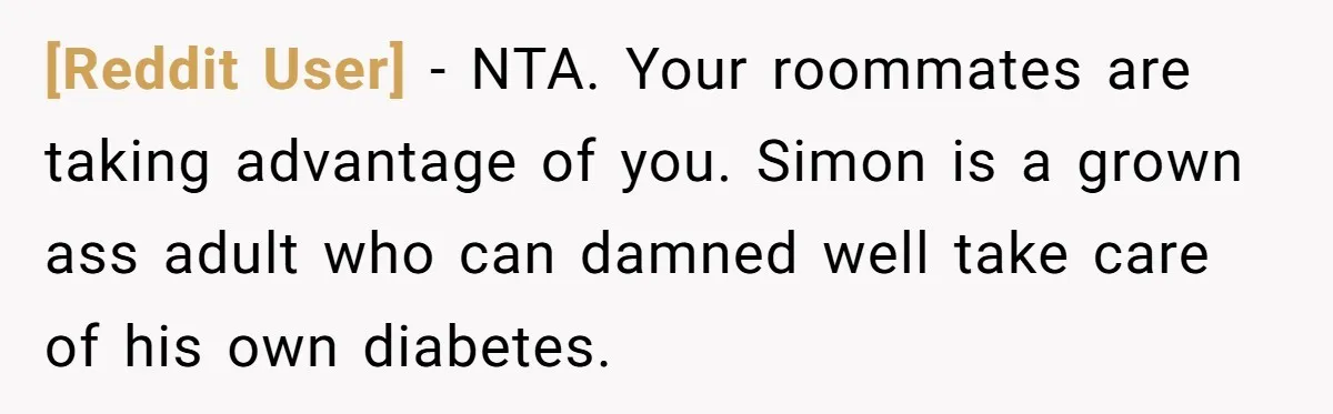 [Reddit User] − NTA. Your roommates are taking advantage of you. Simon is a grown ass adult who can damned well take care of his own diabetes.