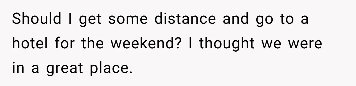 She Found His Journal - What He Wrote About Her Is Heartbreaking Should I get some distance and go to a hotel for the weekend? I thought we were in a great place.