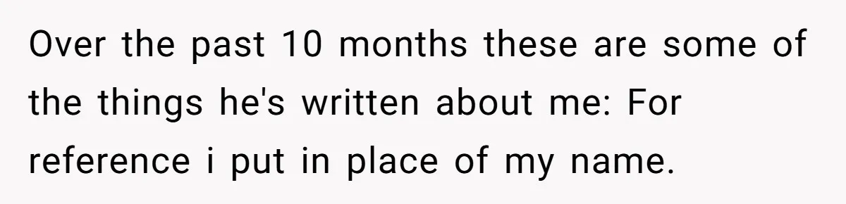 She Found His Journal - What He Wrote About Her Is Heartbreaking Over the past 10 months these are some of the things he's written about me: For reference i put in place of my name.