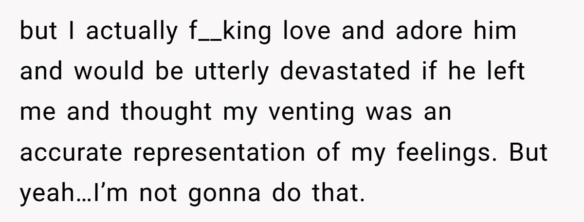 She Found His Journal - What He Wrote About Her Is Heartbreaking but I actually f__king love and adore him and would be utterly devastated if he left me and thought my venting was an accurate representation of my feelings. But yeah…I’m...