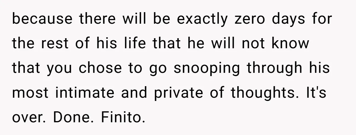 She Found His Journal - What He Wrote About Her Is Heartbreaking because there will be exactly zero days for the rest of his life that he will not know that you chose to go snooping through his most intimate and private...