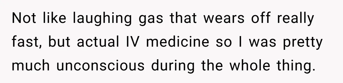Teen Calls Brother After Sister-In-Law Dumps Her At A Pool And Accidentally Blows Up Their Marriage Not like laughing gas that wears off really fast, but actual IV medicine so I was pretty much unconscious during the whole thing.