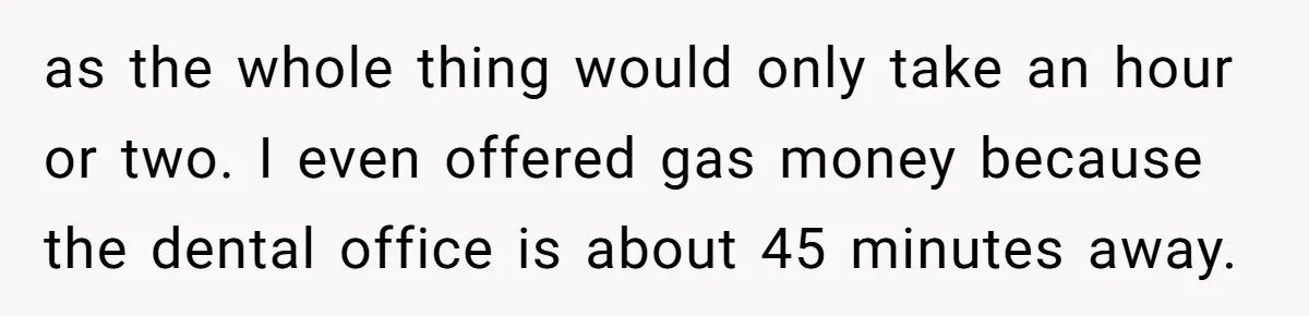 Teen Calls Brother After Sister-In-Law Dumps Her At A Pool And Accidentally Blows Up Their Marriage as the whole thing would only take an hour or two. I even offered gas money because the dental office is about 45 minutes away.