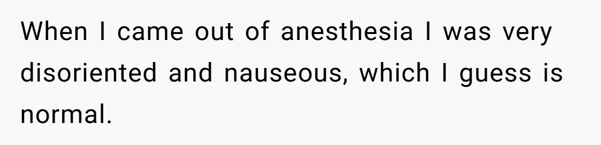 Teen Calls Brother After Sister-In-Law Dumps Her At A Pool And Accidentally Blows Up Their Marriage When I came out of anesthesia I was very disoriented and nauseous, which I guess is normal.