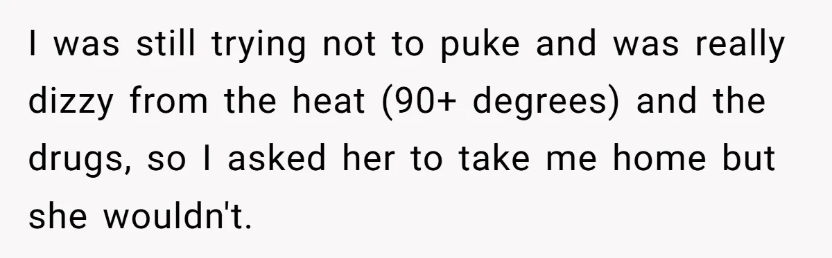 Teen Calls Brother After Sister-In-Law Dumps Her At A Pool And Accidentally Blows Up Their Marriage I was still trying not to puke and was really dizzy from the heat (90+ degrees) and the drugs, so I asked her to take me home but she wouldn't.