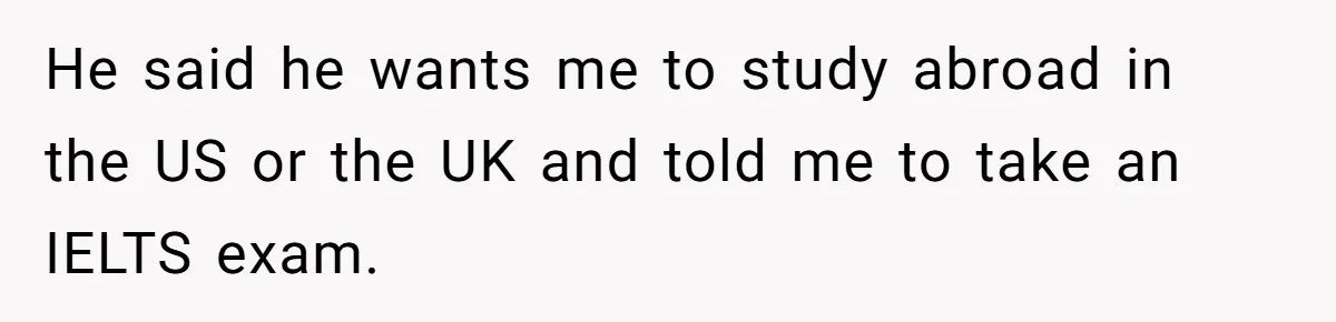 Teen Born From Affair Tells Absent Dad He No Longer Cares About Earning His Pride He said he wants me to study abroad in the US or the UK and told me to take an IELTS exam.