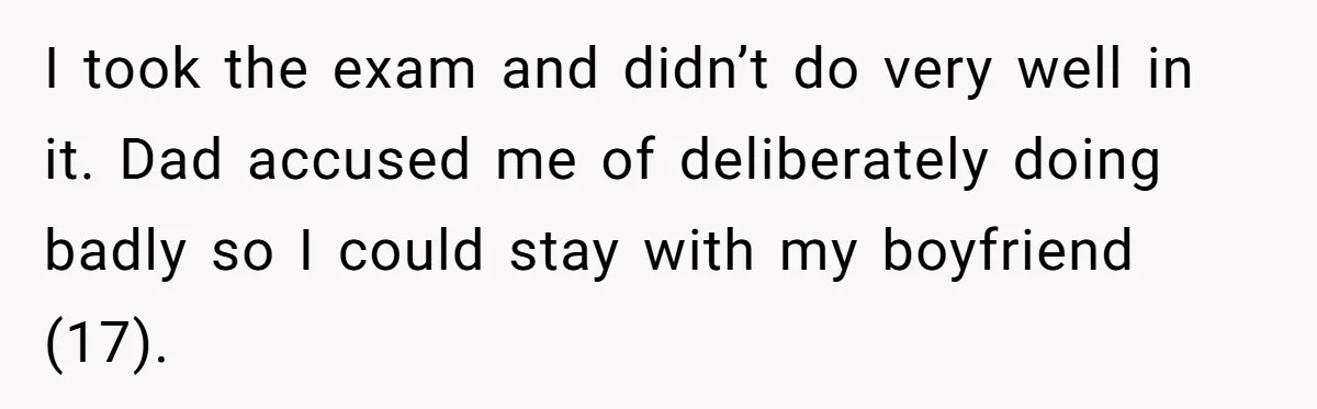 Teen Born From Affair Tells Absent Dad He No Longer Cares About Earning His Pride I took the exam and didn’t do very well in it. Dad accused me of deliberately doing badly so I could stay with my boyfriend (17).