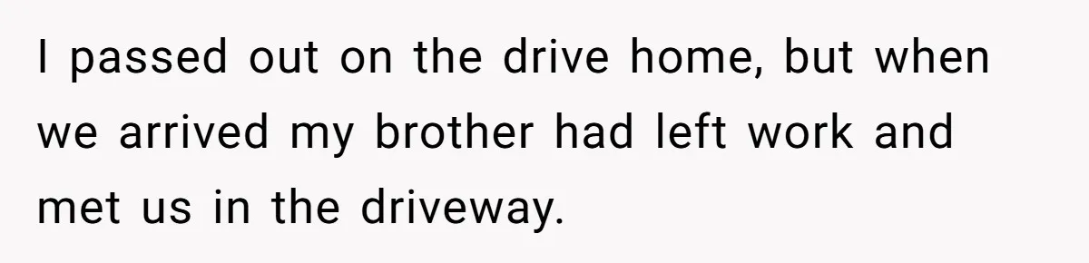 Teen Calls Brother After Sister-In-Law Dumps Her At A Pool And Accidentally Blows Up Their Marriage I passed out on the drive home, but when we arrived my brother had left work and met us in the driveway.