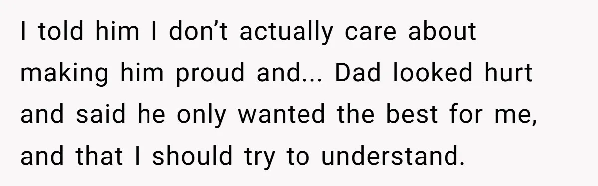 Teen Born From Affair Tells Absent Dad He No Longer Cares About Earning His Pride I told him I don’t actually care about making him proud and... Dad looked hurt and said he only wanted the best for me, and that I should try to...