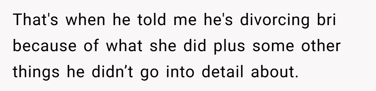 Teen Calls Brother After Sister-In-Law Dumps Her At A Pool And Accidentally Blows Up Their Marriage That's when he told me he's divorcing bri because of what she did plus some other things he didn’t go into detail about.