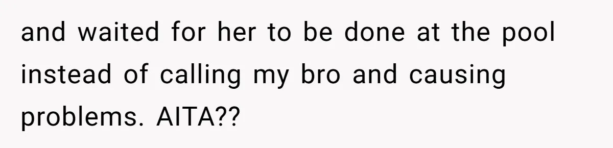 Teen Calls Brother After Sister-In-Law Dumps Her At A Pool And Accidentally Blows Up Their Marriage and waited for her to be done at the pool instead of calling my bro and causing problems. AITA??