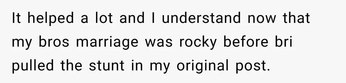 Teen Calls Brother After Sister-In-Law Dumps Her At A Pool And Accidentally Blows Up Their Marriage It helped a lot and I understand now that my bros marriage was rocky before bri pulled the stunt in my original post.