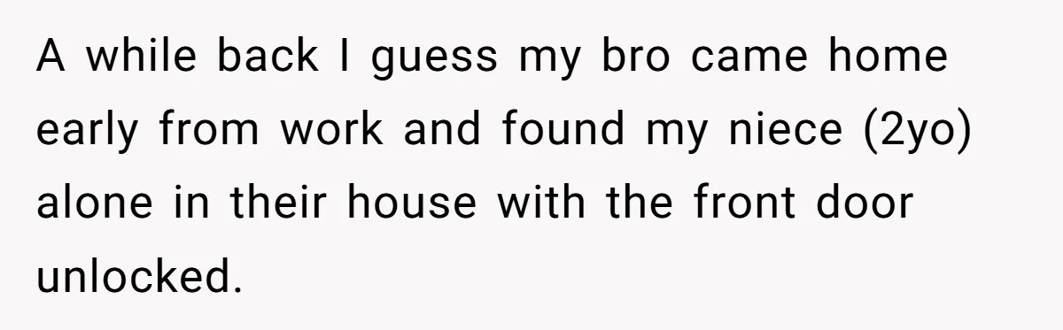 Teen Calls Brother After Sister-In-Law Dumps Her At A Pool And Accidentally Blows Up Their Marriage A while back I guess my bro came home early from work and found my niece (2yo) alone in their house with the front door unlocked.