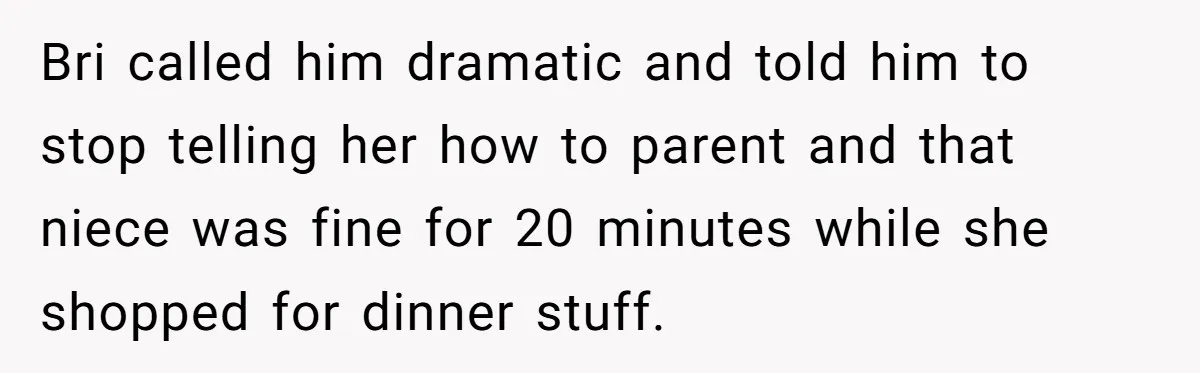 Teen Calls Brother After Sister-In-Law Dumps Her At A Pool And Accidentally Blows Up Their Marriage Bri called him dramatic and told him to stop telling her how to parent and that niece was fine for 20 minutes while she shopped for dinner stuff.