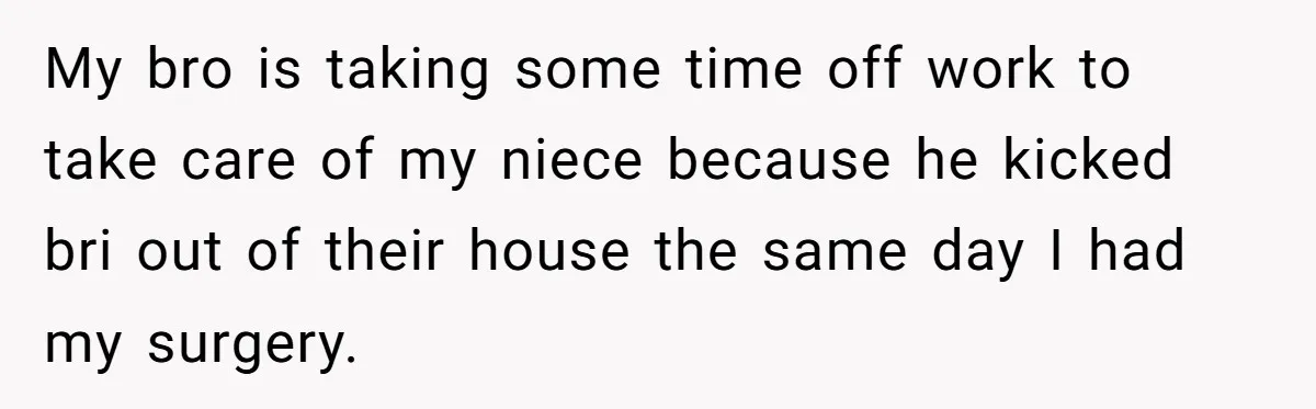 Teen Calls Brother After Sister-In-Law Dumps Her At A Pool And Accidentally Blows Up Their Marriage My bro is taking some time off work to take care of my niece because he kicked bri out of their house the same day I had my surgery.